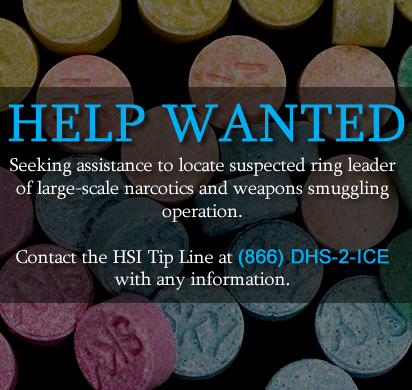 Help Wanted: Seeking assistance to locate suspected ring leader of large-scale narcotics and weapons smuggling operation.  Contact the HSI Tip Line at (866) DHS-2-ICE with any information.
